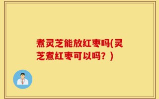 煮灵芝能放红枣吗(灵芝煮红枣可以吗？)