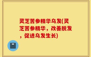 灵芝苦参精华乌发(灵芝苦参精华，改善脱发，促进乌发生长)