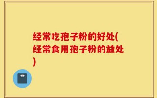 经常吃孢子粉的好处(经常食用孢子粉的益处)