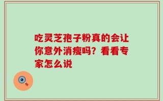 吃灵芝孢子粉真的会让你意外消瘦吗？看看专家怎么说