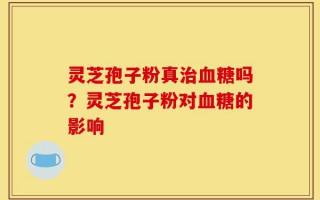 灵芝孢子粉真治血糖吗？灵芝孢子粉对血糖的影响
