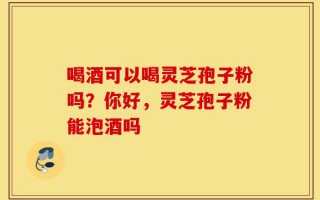 喝酒可以喝灵芝孢子粉吗？你好，灵芝孢子粉能泡酒吗