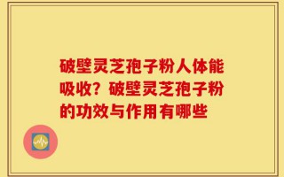 破壁灵芝孢子粉人体能吸收？破壁灵芝孢子粉的功效与作用有哪些