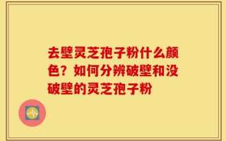 去壁灵芝孢子粉什么颜色？如何分辨破壁和没破壁的灵芝孢子粉
