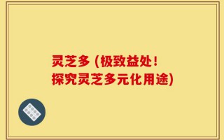 灵芝多 (极致益处！探究灵芝多元化用途)