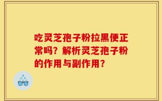 吃灵芝孢子粉拉黑便正常吗？解析灵芝孢子粉的作用与副作用？