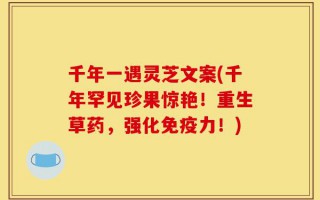 千年一遇灵芝文案(千年罕见珍果惊艳！重生草药，强化免疫力！)