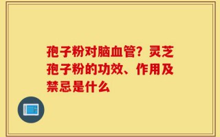 孢子粉对脑血管？灵芝孢子粉的功效、作用及禁忌是什么