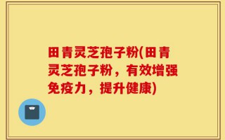 田青灵芝孢子粉(田青灵芝孢子粉，有效增强免疫力，提升健康)
