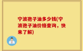 宁波孢子油多少钱(宁波孢子油价格查询，快来了解)