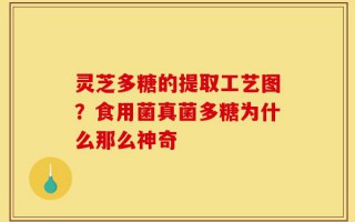 灵芝多糖的提取工艺图？食用菌真菌多糖为什么那么神奇
