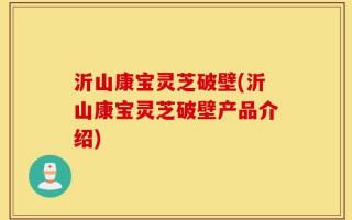 沂山康宝灵芝破壁(沂山康宝灵芝破壁产品介绍)
