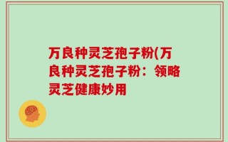 万良种灵芝孢子粉(万良种灵芝孢子粉：领略灵芝健康妙用