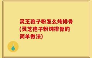 灵芝孢子粉怎么炖排骨(灵芝孢子粉炖排骨的简单做法)