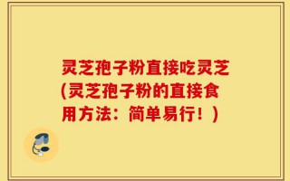灵芝孢子粉直接吃灵芝(灵芝孢子粉的直接食用方法：简单易行！)