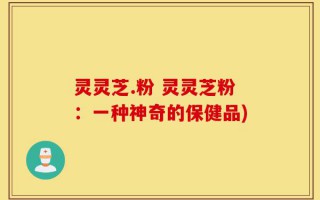 灵灵芝.粉 灵灵芝粉：一种神奇的保健品)
