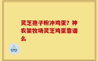 灵芝孢子粉冲鸡蛋？神农架牧场灵芝鸡蛋靠谱么