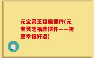 元宝灵芝福鹿摆件(元宝灵芝福鹿摆件——祈愿幸福好运)