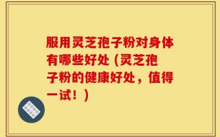 服用灵芝孢子粉对身体有哪些好处 (灵芝孢子粉的健康好处，值得一试！)