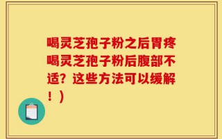 喝灵芝孢子粉之后胃疼喝灵芝孢子粉后腹部不适？这些方法可以缓解！)