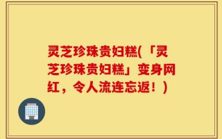 灵芝珍珠贵妇糕(「灵芝珍珠贵妇糕」变身网红，令人流连忘返！)