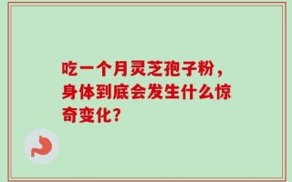 吃一个月灵芝孢子粉，身体到底会发生什么惊奇变化？