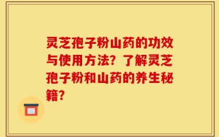 灵芝孢子粉山药的功效与使用方法？了解灵芝孢子粉和山药的养生秘籍？