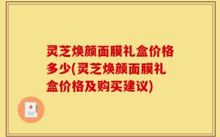 灵芝焕颜面膜礼盒价格多少(灵芝焕颜面膜礼盒价格及购买建议)