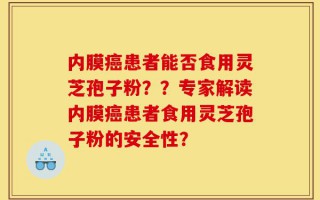 内膜癌患者能否食用灵芝孢子粉？？专家解读内膜癌患者食用灵芝孢子粉的安全性？