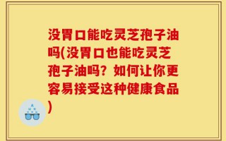 没胃口能吃灵芝孢子油吗(没胃口也能吃灵芝孢子油吗？如何让你更容易接受这种健康食品)