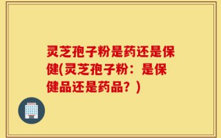 灵芝孢子粉是药还是保健(灵芝孢子粉：是保健品还是药品？)