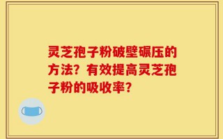 灵芝孢子粉破壁碾压的方法？有效提高灵芝孢子粉的吸收率？