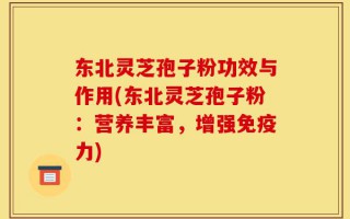 东北灵芝孢子粉功效与作用(东北灵芝孢子粉：营养丰富，增强免疫力)