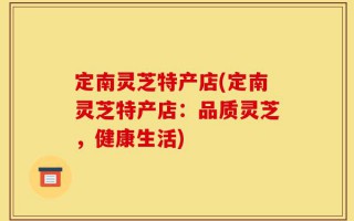 定南灵芝特产店(定南灵芝特产店：品质灵芝，健康生活)