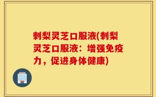 刺梨灵芝口服液(刺梨灵芝口服液：增强免疫力，促进身体健康)