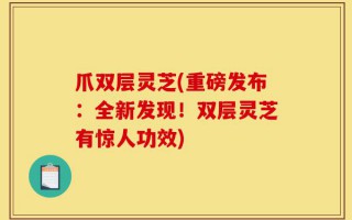 爪双层灵芝(重磅发布：全新发现！双层灵芝有惊人功效)