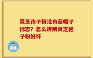 灵芝孢子粉没有蓝帽子标志？怎么辨别灵芝孢子粉好坏
