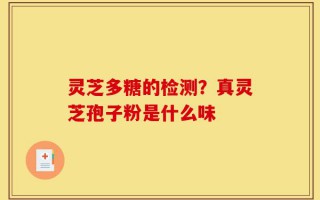 灵芝多糖的检测？真灵芝孢子粉是什么味