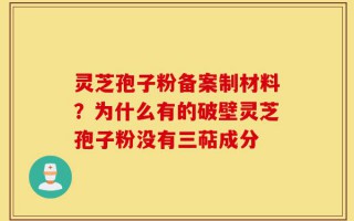 灵芝孢子粉备案制材料？为什么有的破壁灵芝孢子粉没有三萜成分