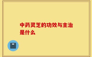 中药灵芝的功效与主治是什么