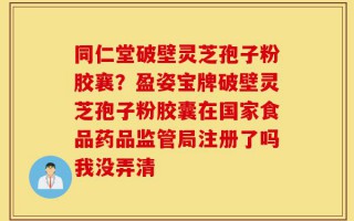同仁堂破壁灵芝孢子粉胶襄？盈姿宝牌破壁灵芝孢子粉胶囊在国家食品药品监管局注册了吗我没弄清