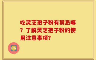 吃灵芝孢子粉有禁忌嘛？了解灵芝孢子粉的使用注意事项？
