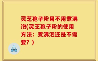 灵芝孢子粉用不用煮沸泡(灵芝孢子粉的使用方法：煮沸泡还是不需要？)