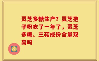 灵芝多糖生产？灵芝孢子粉吃了一年了，灵芝多糖、三萜成份含量双高吗