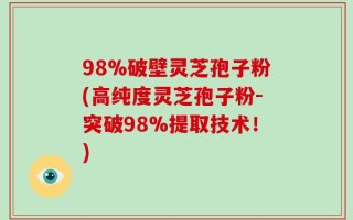 98%破壁灵芝孢子粉(高纯度灵芝孢子粉-突破98%提取技术！)