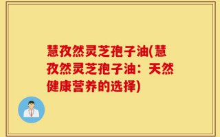 慧孜然灵芝孢子油(慧孜然灵芝孢子油：天然健康营养的选择)