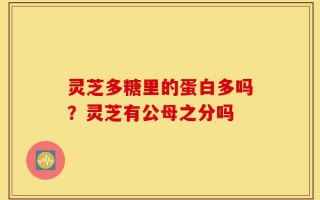 灵芝多糖里的蛋白多吗？灵芝有公母之分吗
