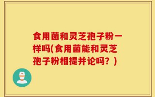 食用菌和灵芝孢子粉一样吗(食用菌能和灵芝孢子粉相提并论吗？)