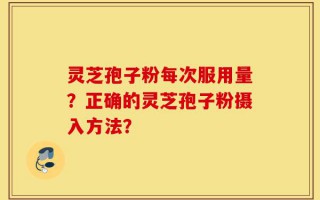 灵芝孢子粉每次服用量？正确的灵芝孢子粉摄入方法？