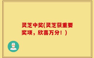 灵芝中奖(灵芝获重要奖项，欣喜万分！)